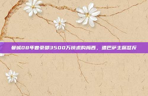 曼城08年曾豪掷3500万镑求购梅西，遭巴萨主席怒斥