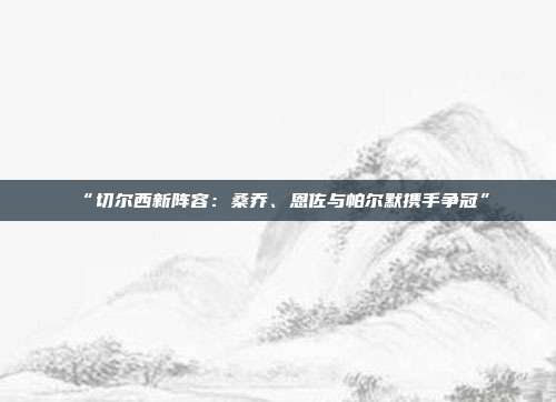 “切尔西新阵容：桑乔、恩佐与帕尔默携手争冠”