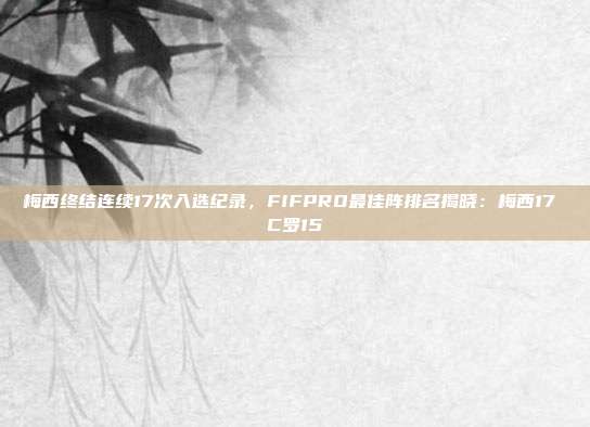 梅西终结连续17次入选纪录，FIFPRO最佳阵排名揭晓：梅西17 C罗15