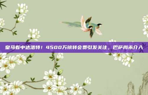 皇马看中达洛特！4500万镑转会费引发关注，巴萨尚未介入