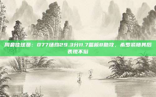 周最佳球员：077场均29.3分11.7篮板8助攻，希罗紧随其后表现不俗