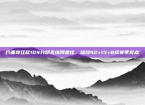 约基奇狂砍104分却无缘周最佳，场均42+15+8成赛季亮点