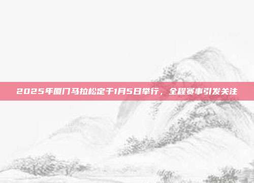 2025年厦门马拉松定于1月5日举行，全程赛事引发关注