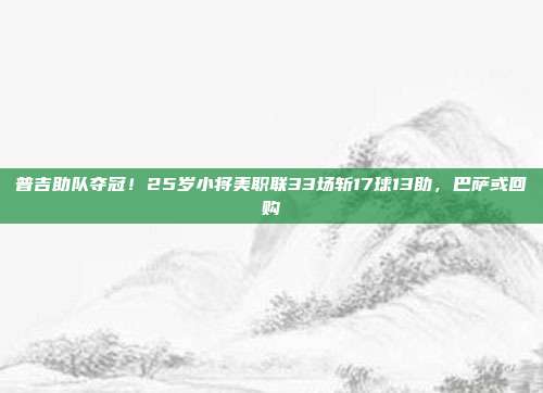 普吉助队夺冠！25岁小将美职联33场斩17球13助，巴萨或回购