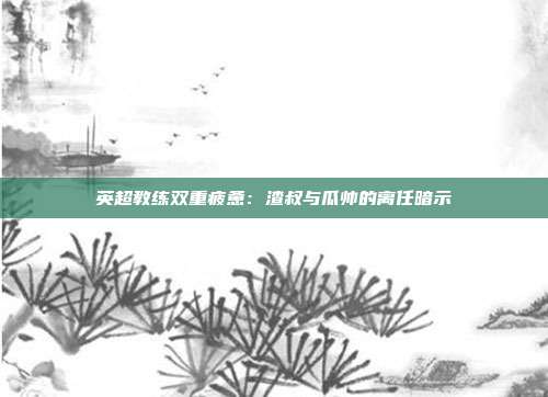 英超教练双重疲惫：渣叔与瓜帅的离任暗示