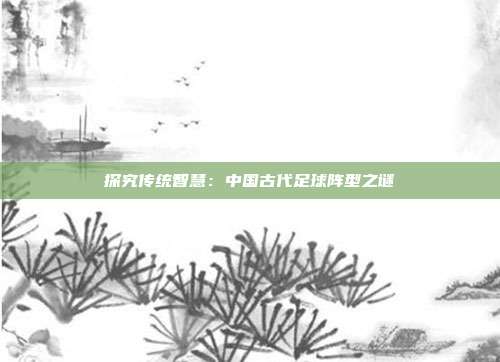 探究传统智慧：中国古代足球阵型之谜