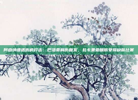 阿森纳遭遇伤病打击：巴洛贡肩伤复发，扎卡里亚腿筋受损缺席比赛