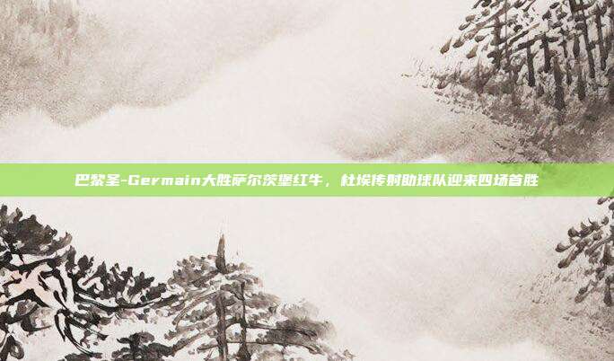 巴黎圣-Germain大胜萨尔茨堡红牛，杜埃传射助球队迎来四场首胜