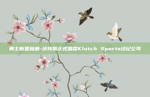 勇士新星林迪-沃特斯正式加盟Klutch Sports经纪公司