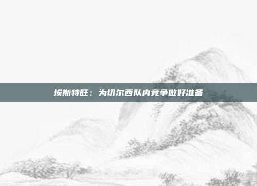 埃斯特旺：为切尔西队内竞争做好准备