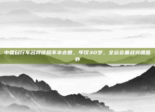 中国自行车名将徐超不幸去世，年仅30岁，全运会备战突遭意外