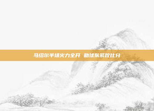 马绍尔半场火力全开 助球队紧咬比分