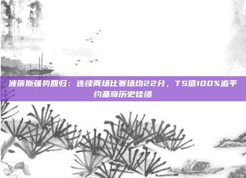 波蒂斯强势回归：连续两场比赛场均22分，TS值100%追平约基奇历史佳绩