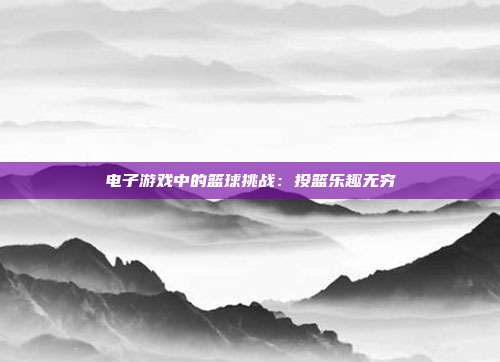 电子游戏中的篮球挑战：投篮乐趣无穷