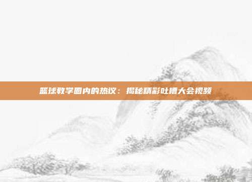 篮球教学圈内的热议：揭秘精彩吐槽大会视频