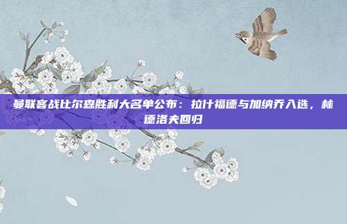 曼联客战比尔森胜利大名单公布：拉什福德与加纳乔入选，林德洛夫回归