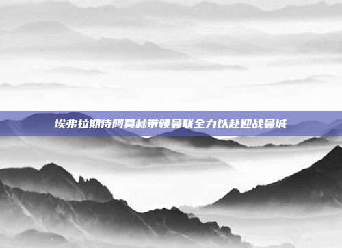 埃弗拉期待阿莫林带领曼联全力以赴迎战曼城