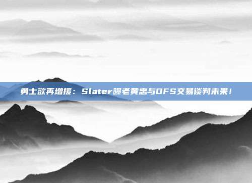 勇士欲再增援：Slater曝老黄忠与DFS交易谈判未果！