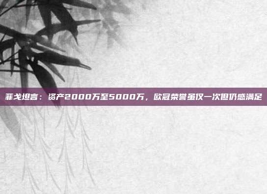 菲戈坦言：资产2000万至5000万，欧冠荣誉虽仅一次但仍感满足