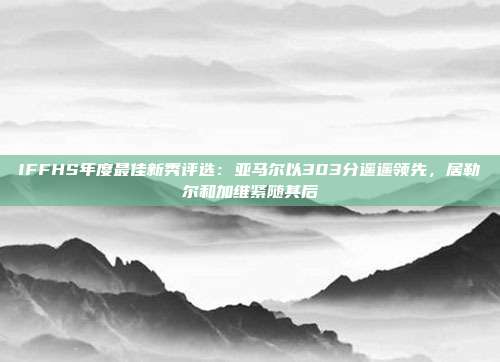 IFFHS年度最佳新秀评选：亚马尔以303分遥遥领先，居勒尔和加维紧随其后