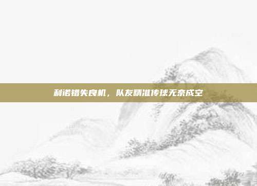 利诺错失良机，队友精准传球无奈成空