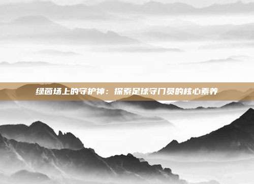 绿茵场上的守护神：探索足球守门员的核心素养