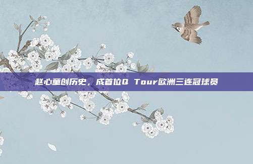 赵心童创历史，成首位Q Tour欧洲三连冠球员