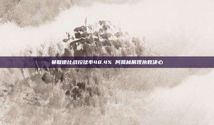 曼联德比战控球率48.4% 阿莫林展现执教决心