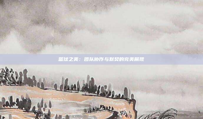 篮球之美：团队协作与默契的完美展现