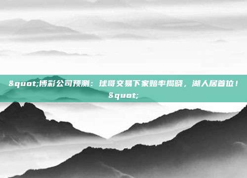 "博彩公司预测：球哥交易下家赔率揭晓，湖人居首位！"