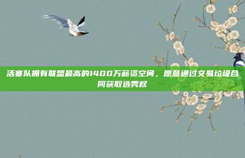 活塞队拥有联盟最高的1400万薪资空间，愿意通过交易垃圾合同获取选秀权