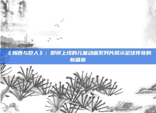 《梅西与巨人》：即将上线的儿童动画系列片揭示足球传奇的新篇章