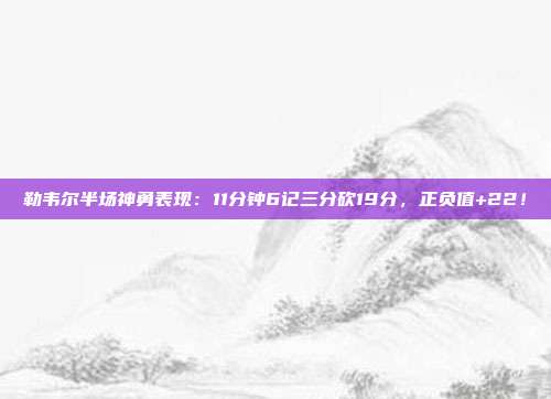 勒韦尔半场神勇表现：11分钟6记三分砍19分，正负值+22！