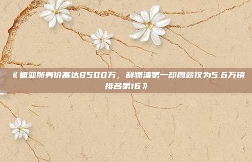 《迪亚斯身价高达8500万，利物浦第一却周薪仅为5.6万镑排名第16》