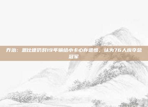 乔治：恩比德仍对19年输给小卡心存遗憾，认为76人应夺总冠军