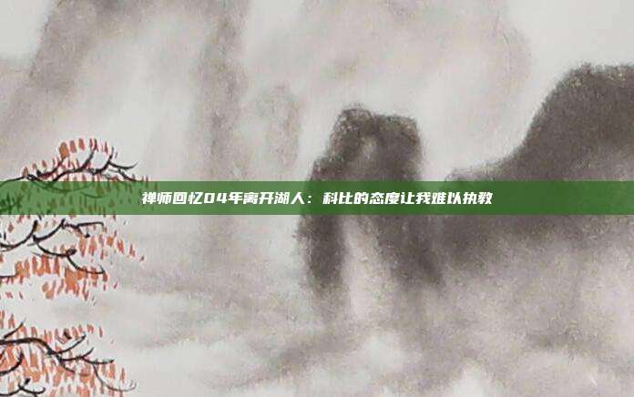 禅师回忆04年离开湖人：科比的态度让我难以执教