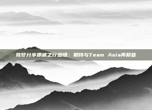 陈梦分享挪威之行感悟：期待与Team Asia再聚首