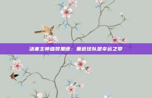 活塞主帅盛赞里德：重返球队是幸运之举