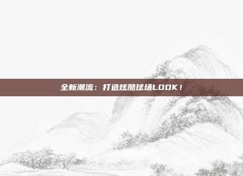 全新潮流：打造炫酷球场LOOK！