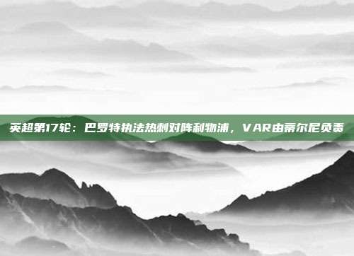 英超第17轮：巴罗特执法热刺对阵利物浦，VAR由蒂尔尼负责