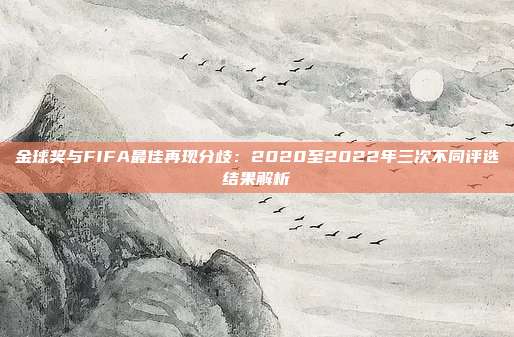 金球奖与FIFA最佳再现分歧：2020至2022年三次不同评选结果解析