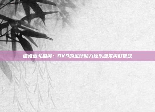 迪格雷戈里奥：DV9的进球助力球队迎来美好夜晚