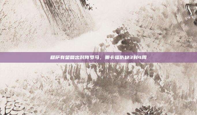 穆萨有望复出对阵罗马，奥卡福伤缺3到4周