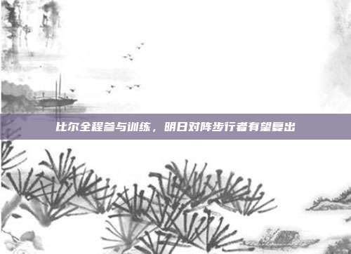 比尔全程参与训练，明日对阵步行者有望复出