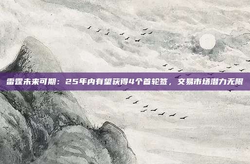 雷霆未来可期：25年内有望获得4个首轮签，交易市场潜力无限