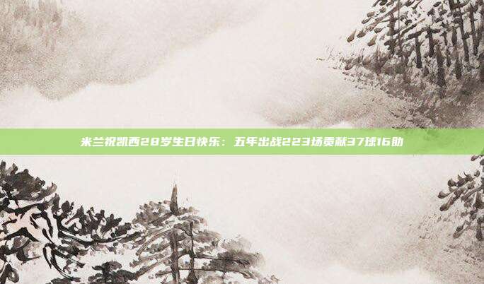 米兰祝凯西28岁生日快乐：五年出战223场贡献37球16助