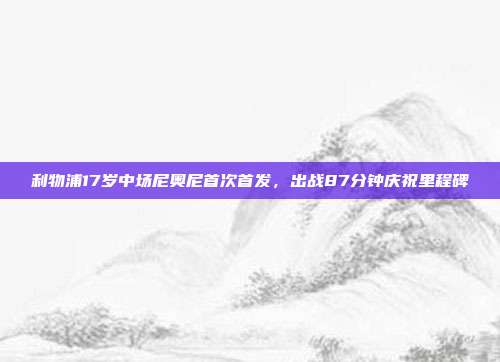 利物浦17岁中场尼奥尼首次首发，出战87分钟庆祝里程碑