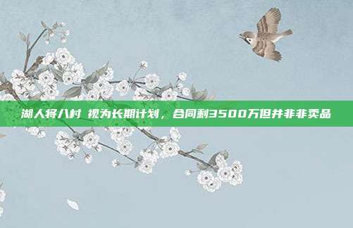 湖人将八村塁视为长期计划，合同剩3500万但并非非卖品