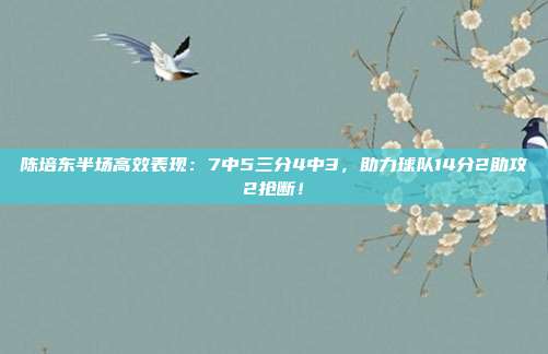 陈培东半场高效表现：7中5三分4中3，助力球队14分2助攻2抢断！