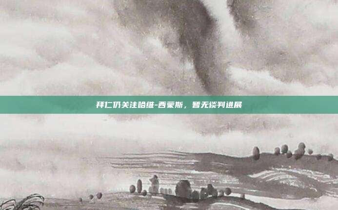 拜仁仍关注哈维-西蒙斯，暂无谈判进展